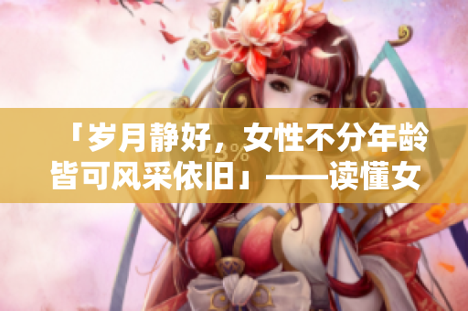 「岁月静好，女性不分年龄皆可风采依旧」——读懂女人时代新风潮