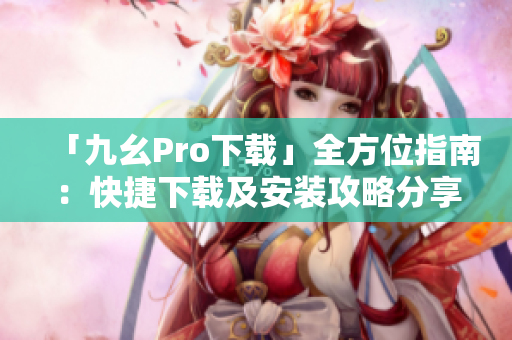 「九幺Pro下载」全方位指南：快捷下载及安装攻略分享