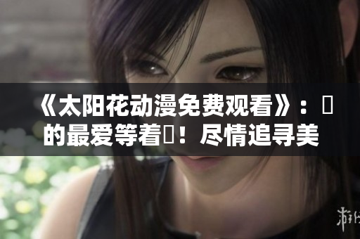 《太阳花动漫免费观看》：妳的最爱等着妳！尽情追寻美妙冒险