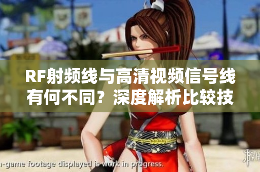 RF射频线与高清视频信号线有何不同？深度解析比较技术参数