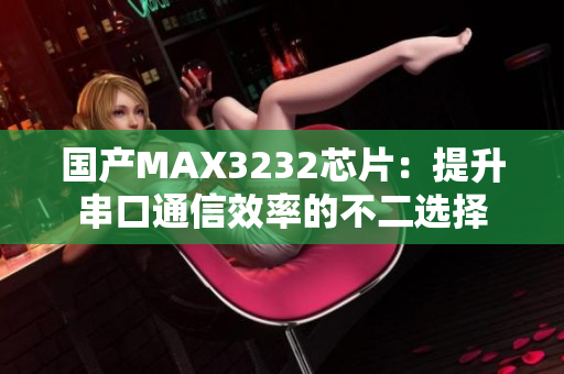 国产MAX3232芯片：提升串口通信效率的不二选择