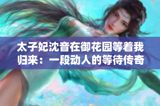 太子妃沈音在御花园等着我归来：一段动人的等待传奇