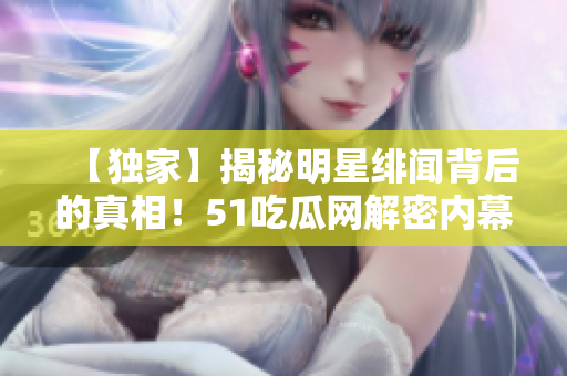 【独家】揭秘明星绯闻背后的真相！51吃瓜网解密内幕！
