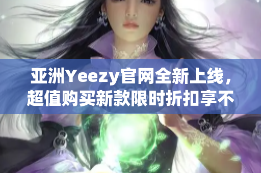 亚洲Yeezy官网全新上线，超值购买新款限时折扣享不停！