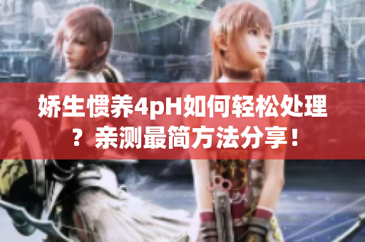 娇生惯养4pH如何轻松处理？亲测最简方法分享！