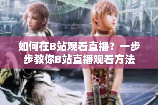 如何在B站观看直播？一步步教你B站直播观看方法