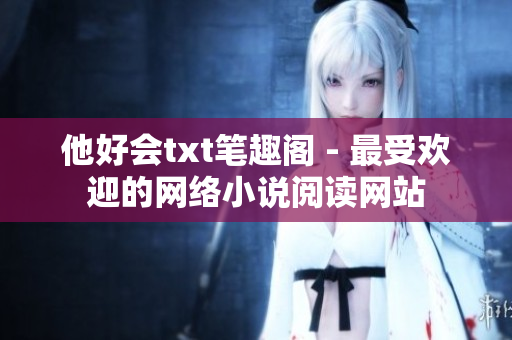 他好会txt笔趣阁 - 最受欢迎的网络小说阅读网站