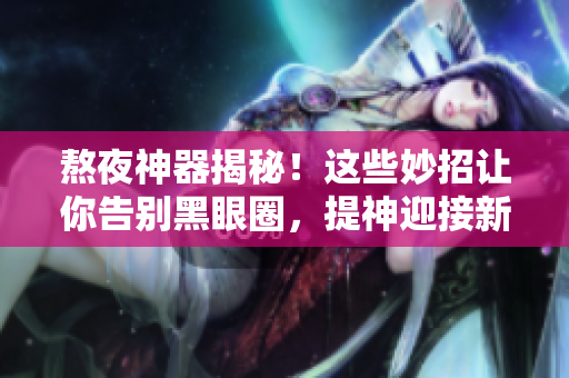熬夜神器揭秘！这些妙招让你告别黑眼圈，提神迎接新一天！