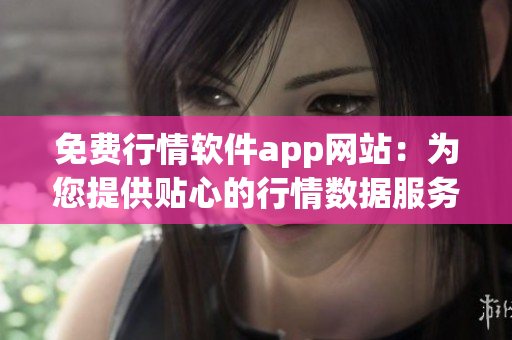 免费行情软件app网站：为您提供贴心的行情数据服务