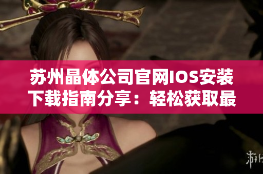 苏州晶体公司官网IOS安装下载指南分享：轻松获取最新版本！
