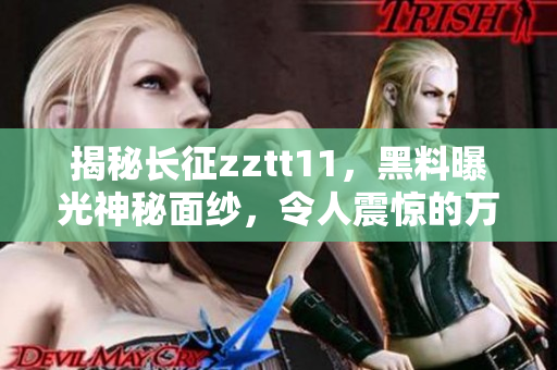 揭秘长征zztt11，黑料曝光神秘面纱，令人震惊的万篇真相阐述