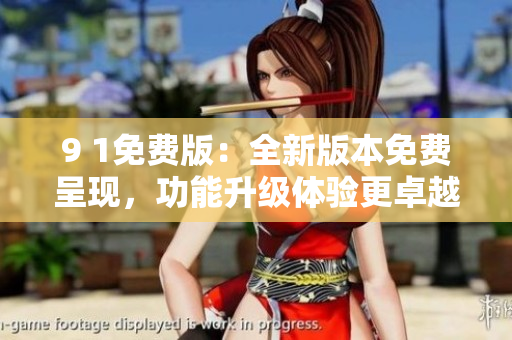 9 1免费版：全新版本免费呈现，功能升级体验更卓越