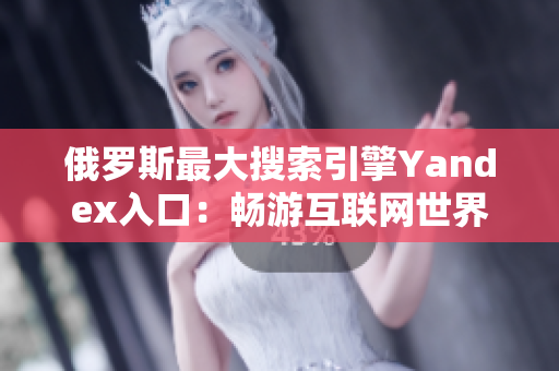 俄罗斯最大搜索引擎Yandex入口：畅游互联网世界的新窗口