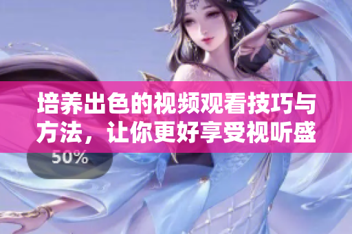 培养出色的视频观看技巧与方法，让你更好享受视听盛宴