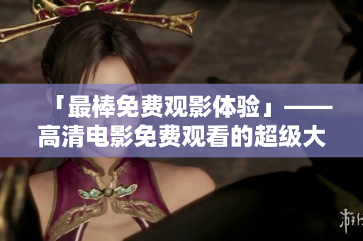 「最棒免费观影体验」——高清电影免费观看的超级大合集！