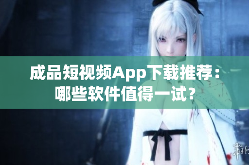 成品短视频App下载推荐：哪些软件值得一试？