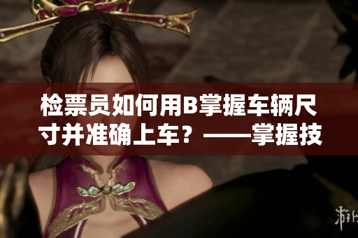 检票员如何用B掌握车辆尺寸并准确上车？——掌握技巧分享
