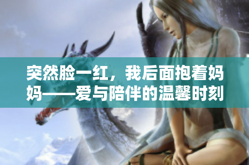 突然脸一红，我后面抱着妈妈——爱与陪伴的温馨时刻