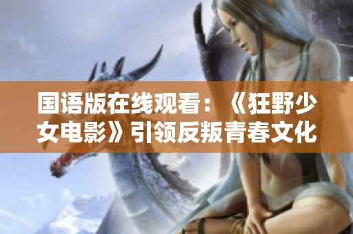 国语版在线观看：《狂野少女电影》引领反叛青春文化的叛逆风潮