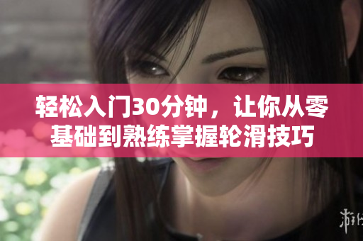 轻松入门30分钟，让你从零基础到熟练掌握轮滑技巧
