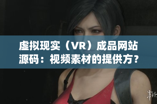 虚拟现实（VR）成品网站源码：视频素材的提供方？(1)