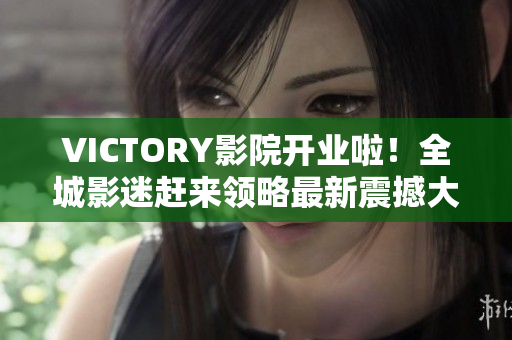 VICTORY影院开业啦！全城影迷赶来领略最新震撼大片！
