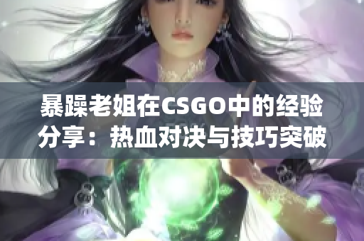 暴躁老姐在CSGO中的经验分享：热血对决与技巧突破(1)