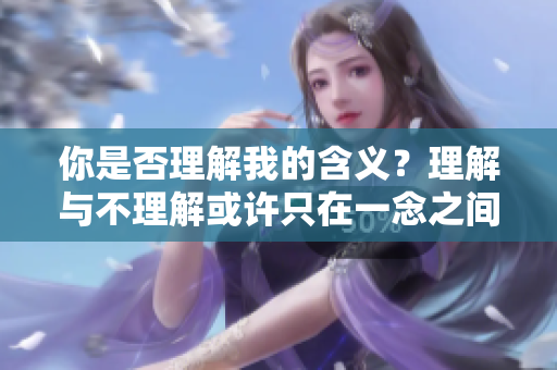 你是否理解我的含义？理解与不理解或许只在一念之间 