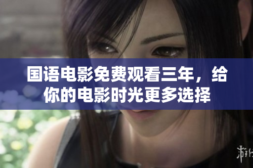 国语电影免费观看三年，给你的电影时光更多选择