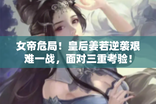 女帝危局！皇后姜若逆袭艰难一战，面对三重考验！
