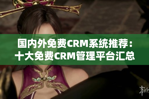 国内外免费CRM系统推荐：十大免费CRM管理平台汇总