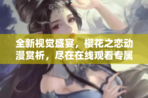 全新视觉盛宴，樱花之恋动漫赏析，尽在在线观看专属网站