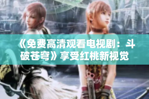 《免费高清观看电视剧：斗破苍穹》享受红桃新视觉