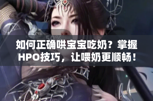 如何正确哄宝宝吃奶？掌握HPO技巧，让喂奶更顺畅！