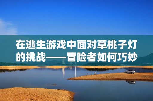在逃生游戏中面对草桃子灯的挑战——冒险者如何巧妙躲避危险