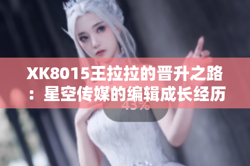 XK8015王拉拉的晋升之路：星空传媒的编辑成长经历