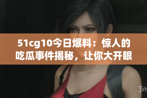 51cg10今日爆料：惊人的吃瓜事件揭秘，让你大开眼界！