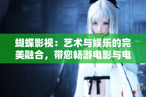 蝴蝶影视：艺术与娱乐的完美融合，带您畅游电影与电视的精彩世界