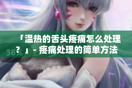 「温热的舌头疼痛怎么处理？」- 疼痛处理的简单方法。