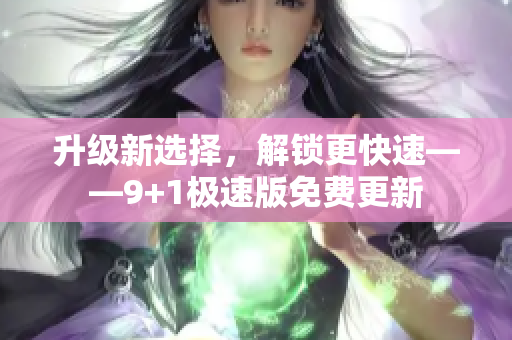 升级新选择，解锁更快速——9+1极速版免费更新