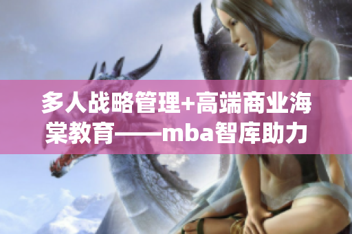 多人战略管理+高端商业海棠教育——mba智库助力职场精英(1)