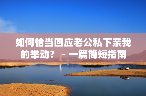 如何恰当回应老公私下亲我的举动？ - 一篇简短指南