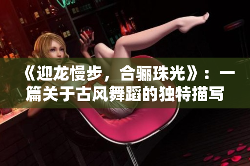 《迎龙慢步，合骊珠光》：一篇关于古风舞蹈的独特描写