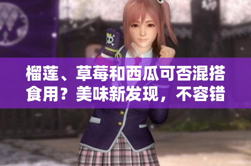 榴莲、草莓和西瓜可否混搭食用？美味新发现，不容错过！