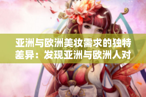 亚洲与欧洲美妆需求的独特差异：发现亚洲与欧洲人对美妆的不同追求