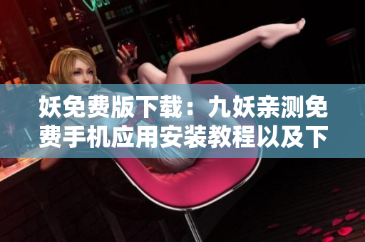 妖免费版下载：九妖亲测免费手机应用安装教程以及下载攻略分享