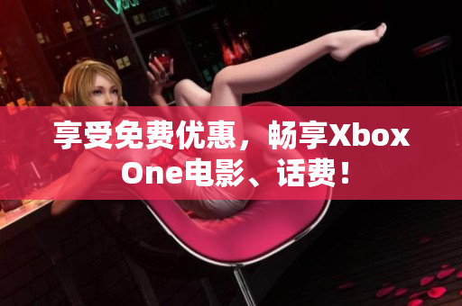 享受免费优惠，畅享Xbox One电影、话费！
