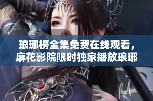 琅琊榜全集免费在线观看，麻花影院限时独家播放琅琊榜完整版TV剧