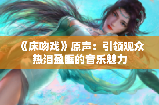 《床吻戏》原声：引领观众热泪盈眶的音乐魅力