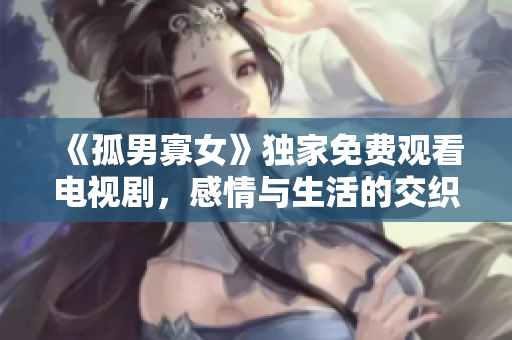 《孤男寡女》独家免费观看电视剧，感情与生活的交织之旅